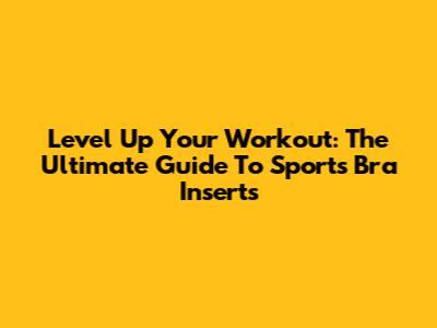 Level Up Your Workout: The Ultimate Guide To Sports Bra Inserts
