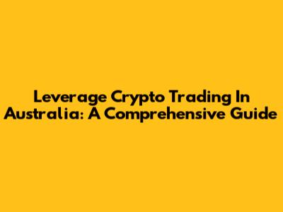 Leverage Crypto Trading In Australia: A Comprehensive Guide