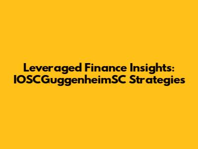 Leveraged Finance Insights: IOSCGuggenheimSC Strategies