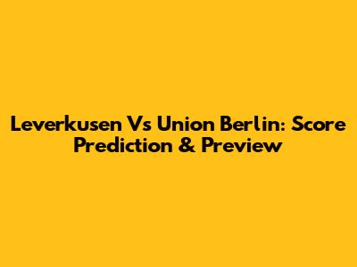 Leverkusen Vs Union Berlin: Score Prediction & Preview