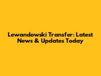 Lewandowski Transfer: Latest News & Updates Today