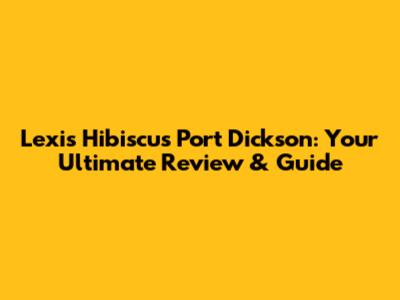 Lexis Hibiscus Port Dickson: Your Ultimate Review & Guide