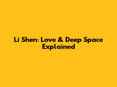 Li Shen: Love & Deep Space Explained