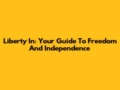 Liberty In: Your Guide To Freedom And Independence