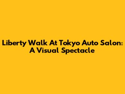 Liberty Walk At Tokyo Auto Salon: A Visual Spectacle