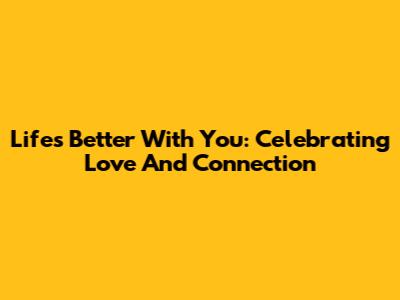 Life's Better With You: Celebrating Love And Connection