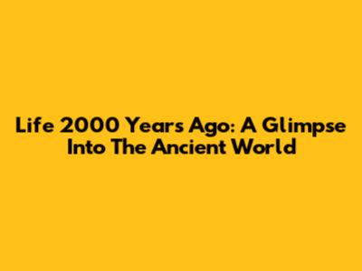 Life 2000 Years Ago: A Glimpse Into The Ancient World
