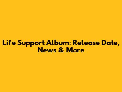 Life Support Album: Release Date, News & More
