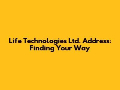 Life Technologies Ltd. Address: Finding Your Way
