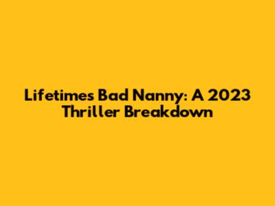 Lifetime's 'Bad Nanny': A 2023 Thriller Breakdown