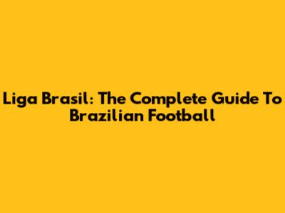 Liga Brasil: The Complete Guide To Brazilian Football