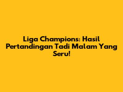 Liga Champions: Hasil Pertandingan Tadi Malam Yang Seru!