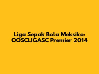 Liga Sepak Bola Meksiko: OOSCLIGASC Premier 2014