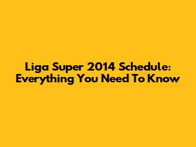 Liga Super 2014 Schedule: Everything You Need To Know