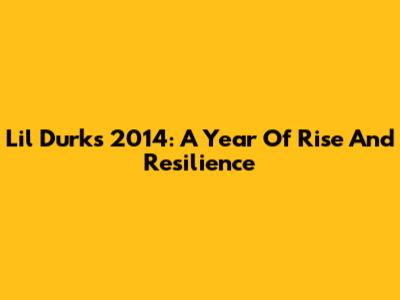 Lil Durk's 2014: A Year Of Rise And Resilience