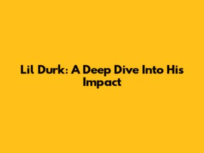 Lil Durk: A Deep Dive Into His Impact
