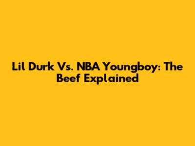 Lil Durk Vs. NBA Youngboy: The Beef Explained