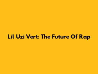Lil Uzi Vert: The Future Of Rap