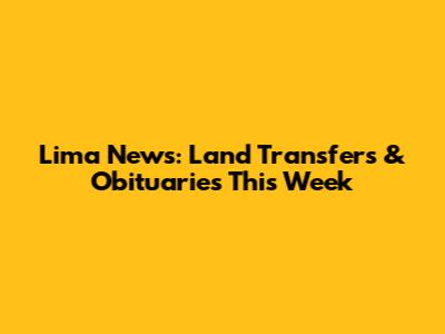 Lima News: Land Transfers & Obituaries This Week