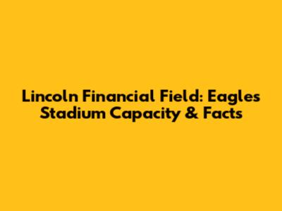 Lincoln Financial Field: Eagles Stadium Capacity & Facts
