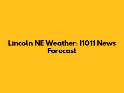 Lincoln NE Weather: I1011 News Forecast