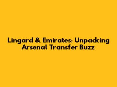 Lingard & Emirates: Unpacking Arsenal Transfer Buzz