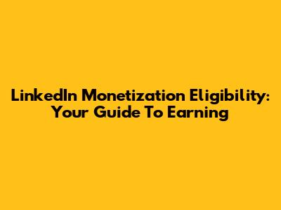 LinkedIn Monetization Eligibility: Your Guide To Earning