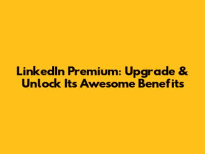 LinkedIn Premium: Upgrade & Unlock Its Awesome Benefits
