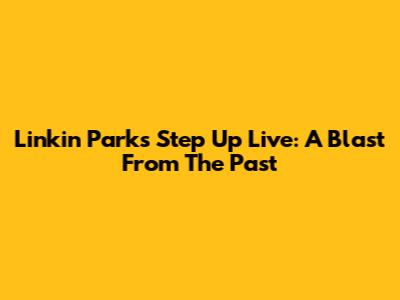 Linkin Park's "Step Up" Live: A Blast From The Past