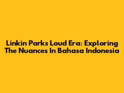 Linkin Park's Loud Era: Exploring The Nuances In Bahasa Indonesia