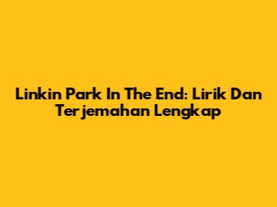 Linkin Park In The End: Lirik Dan Terjemahan Lengkap