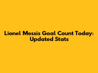 Lionel Messi's Goal Count Today: Updated Stats