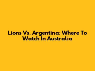 Lions Vs. Argentina: Where To Watch In Australia