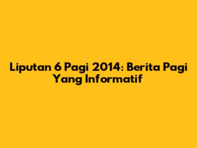 Liputan 6 Pagi 2014: Berita Pagi Yang Informatif