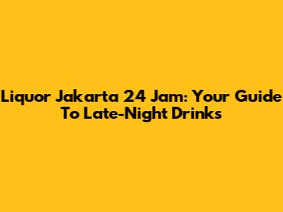 Liquor Jakarta 24 Jam: Your Guide To Late-Night Drinks