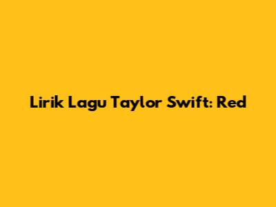 Lirik Lagu Taylor Swift: Red