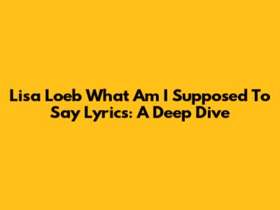 Lisa Loeb "What Am I Supposed To Say" Lyrics: A Deep Dive