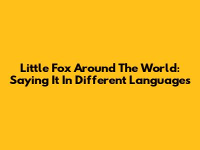 Little Fox Around The World: Saying It In Different Languages