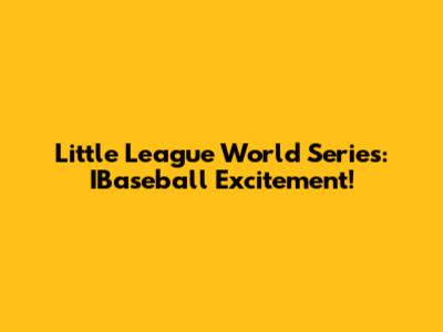 Little League World Series: IBaseball Excitement!