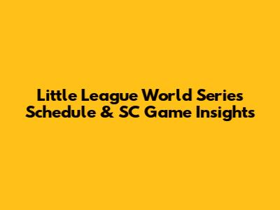 Little League World Series Schedule & SC Game Insights