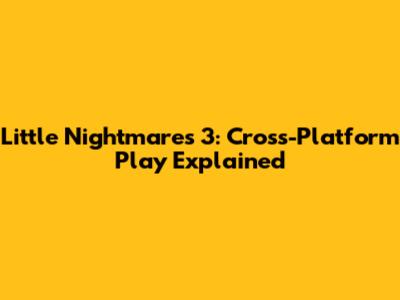 Little Nightmares 3: Cross-Platform Play Explained