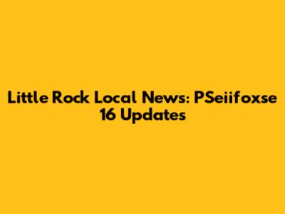 Little Rock Local News: PSeiifoxse 16 Updates