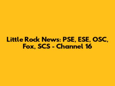 Little Rock News: PSE, ESE, OSC, Fox, SCS - Channel 16