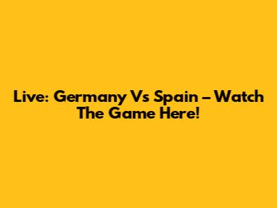Live: Germany Vs Spain – Watch The Game Here!