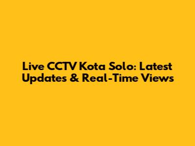 Live CCTV Kota Solo: Latest Updates & Real-Time Views