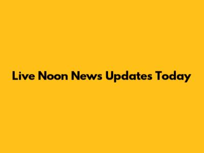 Live Noon News Updates Today