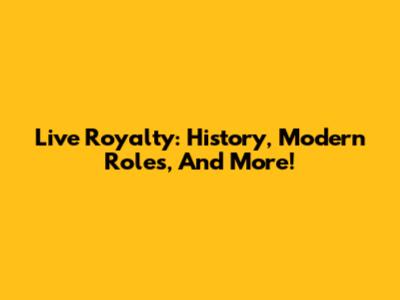 Live Royalty: History, Modern Roles, And More!