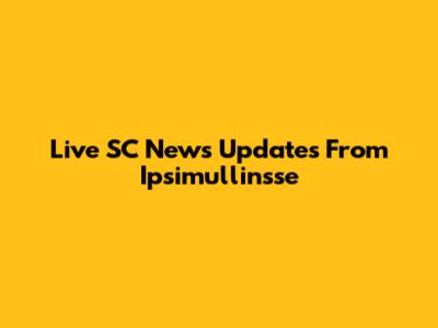 Live SC News Updates From Ipsimullinsse