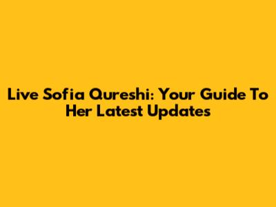 Live Sofia Qureshi: Your Guide To Her Latest Updates
