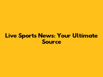 Live Sports News: Your Ultimate Source